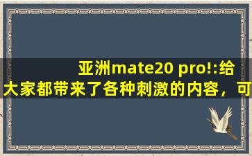 亚洲mate20 pro!:给大家都带来了各种刺激的内容，可以自由的去下载互动